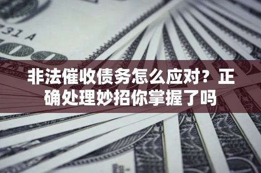 武汉非法催收债务怎么应对？正确处理妙招你掌握了吗