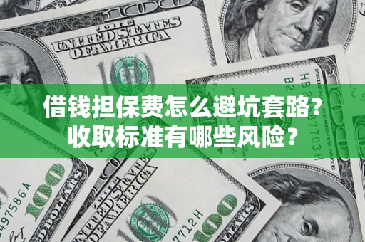武汉借钱担保费怎么避坑套路?收取标准有哪些风险? 武汉借钱担保费怎么避坑套路?收取标准有哪些风险?