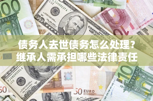 武汉债务人去世债务怎么处理？继承人需承担哪些法律责任？