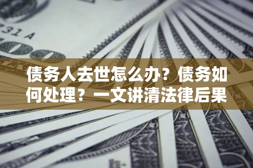 武汉债务人去世怎么办？债务如何处理？一文讲清法律后果