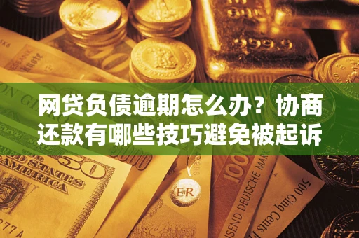 武汉网贷负债逾期怎么办？协商还款有哪些技巧避免被起诉？