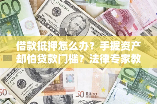 武汉借款抵押怎么办？手握资产却怕贷款门槛？法律专家教你办抵押不踩坑
