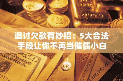 武汉追讨欠款有妙招：5大合法手段让你不再当催债小白