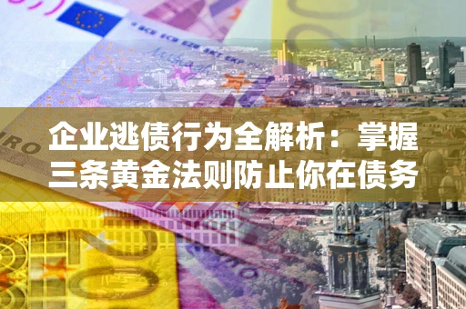 武汉企业逃债行为全解析：掌握三条黄金法则防止你在债务乱局中“踩雷”