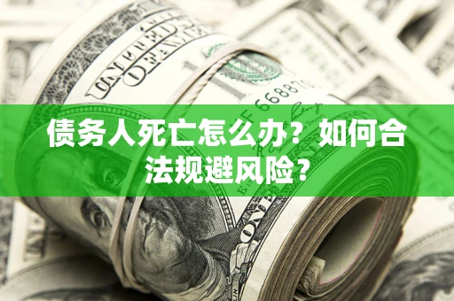 武汉债务人死亡怎么办？如何合法规避风险？
