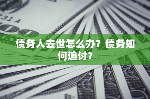 武汉债务人去世怎么办？债务如何追讨？