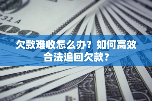 武汉欠款难收怎么办？如何高效合法追回欠款？