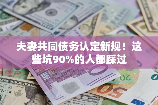 武汉夫妻共同债务认定新规！这些坑90%的人都踩过
