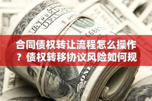 武汉合同债权转让流程怎么操作？债权转移协议风险如何规避？