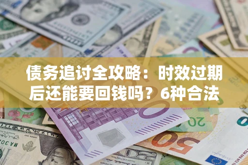 武汉债务追讨全攻略：时效过期后还能要回钱吗？6种合法手段助你维权