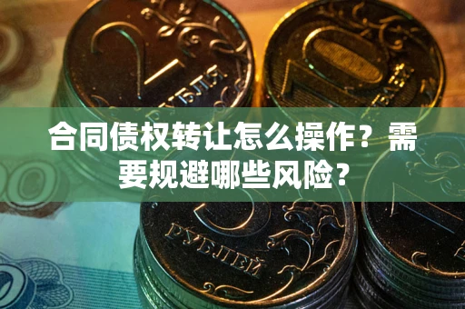 武汉合同债权转让怎么操作？需要规避哪些风险？