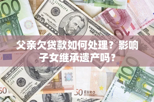 武汉父亲欠贷款如何处理？影响子女继承遗产吗？