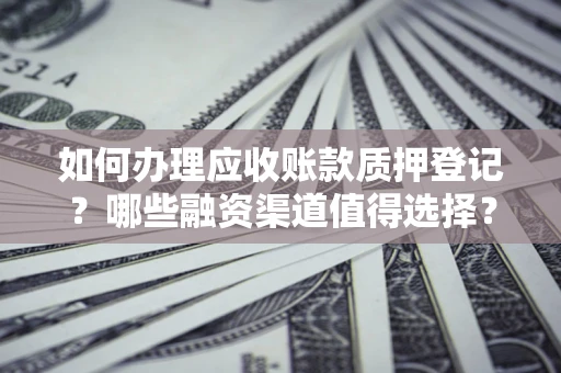 武汉如何办理应收账款质押登记？哪些融资渠道值得选择？