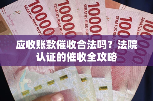 武汉应收账款催收合法吗？法院认证的催收全攻略