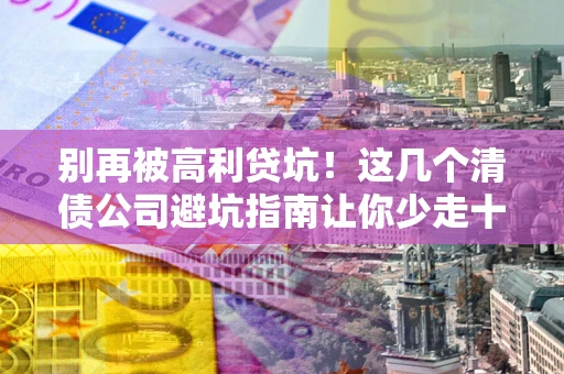 武汉别再被高利贷坑！这几个清债公司避坑指南让你少走十年弯路