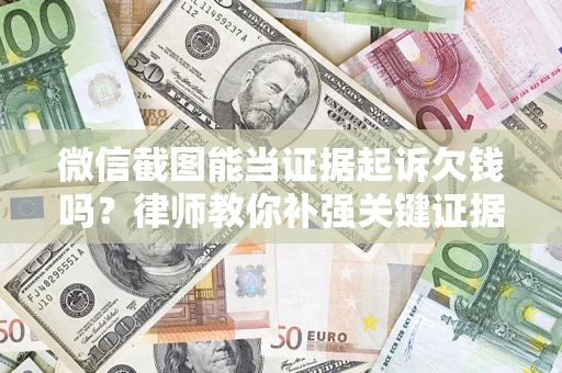 武汉微信截图能当证据起诉欠钱吗？律师教你补强关键证据