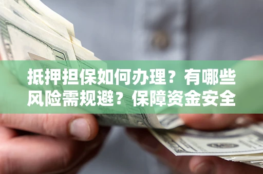 武汉抵押担保如何办理？有哪些风险需规避？保障资金安全