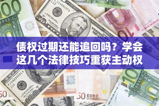武汉债权过期还能追回吗？学会这几个法律技巧重获主动权