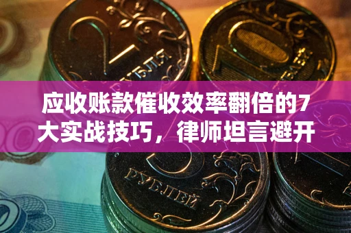 武汉应收账款催收效率翻倍的7大实战技巧，律师坦言避开这些法律雷区最关键