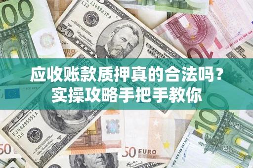 武汉应收账款质押真的合法吗？实操攻略手把手教你