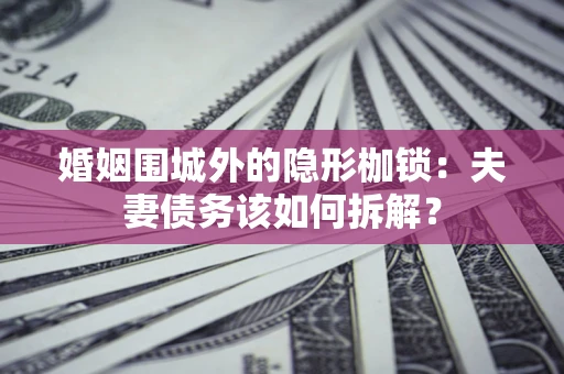 武汉婚姻围城外的隐形枷锁：夫妻债务该如何拆解？