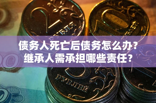 武汉债务人死亡后债务怎么办？继承人需承担哪些责任？
