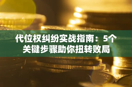 武汉代位权纠纷实战指南：5个关键步骤助你扭转败局