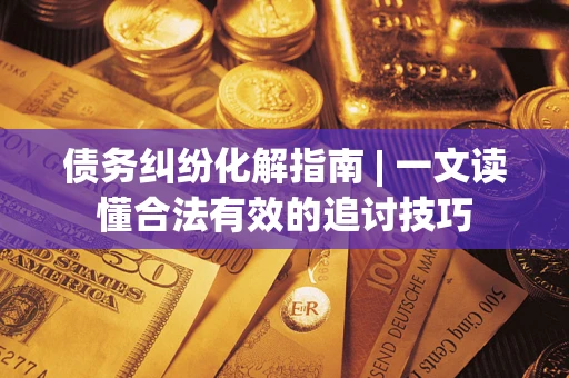 武汉债务纠纷化解指南 | 一文读懂合法有效的追讨技巧
