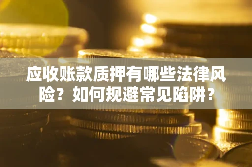 武汉应收账款质押有哪些法律风险？如何规避常见陷阱？