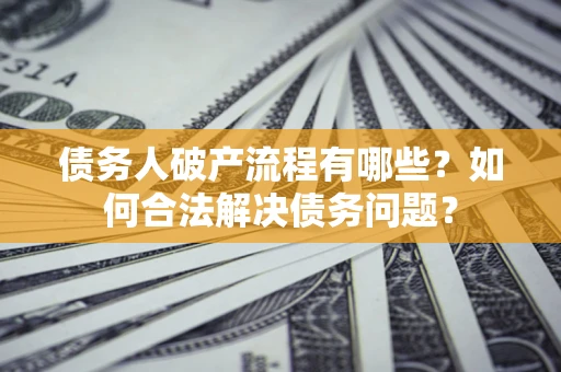 武汉债务人破产流程有哪些？如何合法解决债务问题？