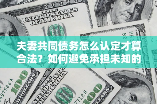 武汉夫妻共同债务怎么认定才算合法？如何避免承担未知的债务风险？