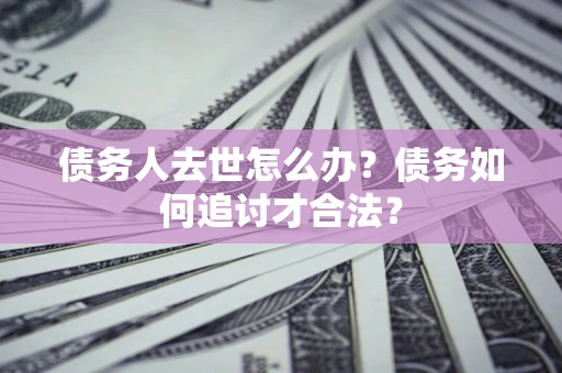 武汉债务人去世怎么办？债务如何追讨才合法？