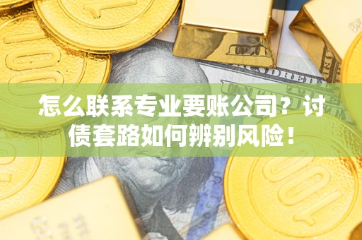 武汉怎么联系专业要账公司？讨债套路如何辨别风险！