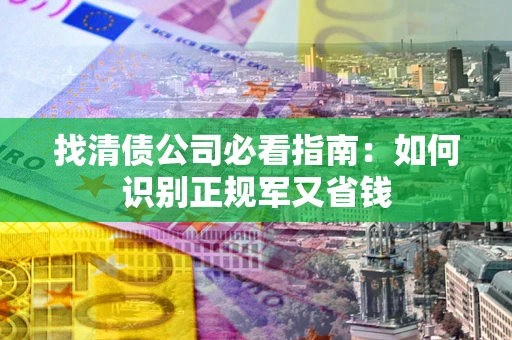 武汉找清债公司必看指南：如何识别正规军又省钱