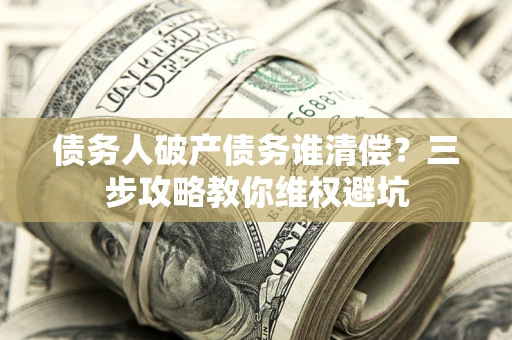 武汉债务人破产债务谁清偿？三步攻略教你维权避坑