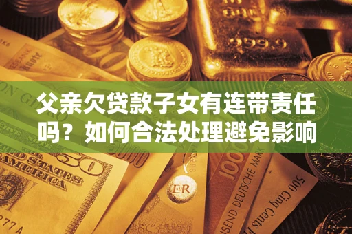 武汉父亲欠贷款子女有连带责任吗？如何合法处理避免影响？
