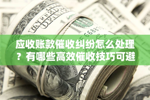 武汉应收账款催收纠纷怎么处理？有哪些高效催收技巧可避免坏账？