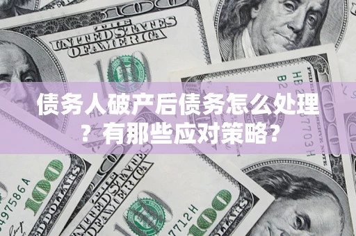武汉债务人破产后债务怎么处理？有那些应对策略？