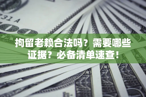 武汉拘留老赖合法吗？需要哪些证据？必备清单速查！