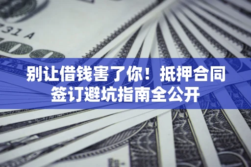 武汉别让借钱害了你！抵押合同签订避坑指南全公开